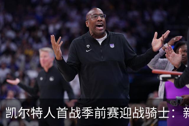 凯尔特人首战季前赛迎战骑士：新阵容首次同场较量